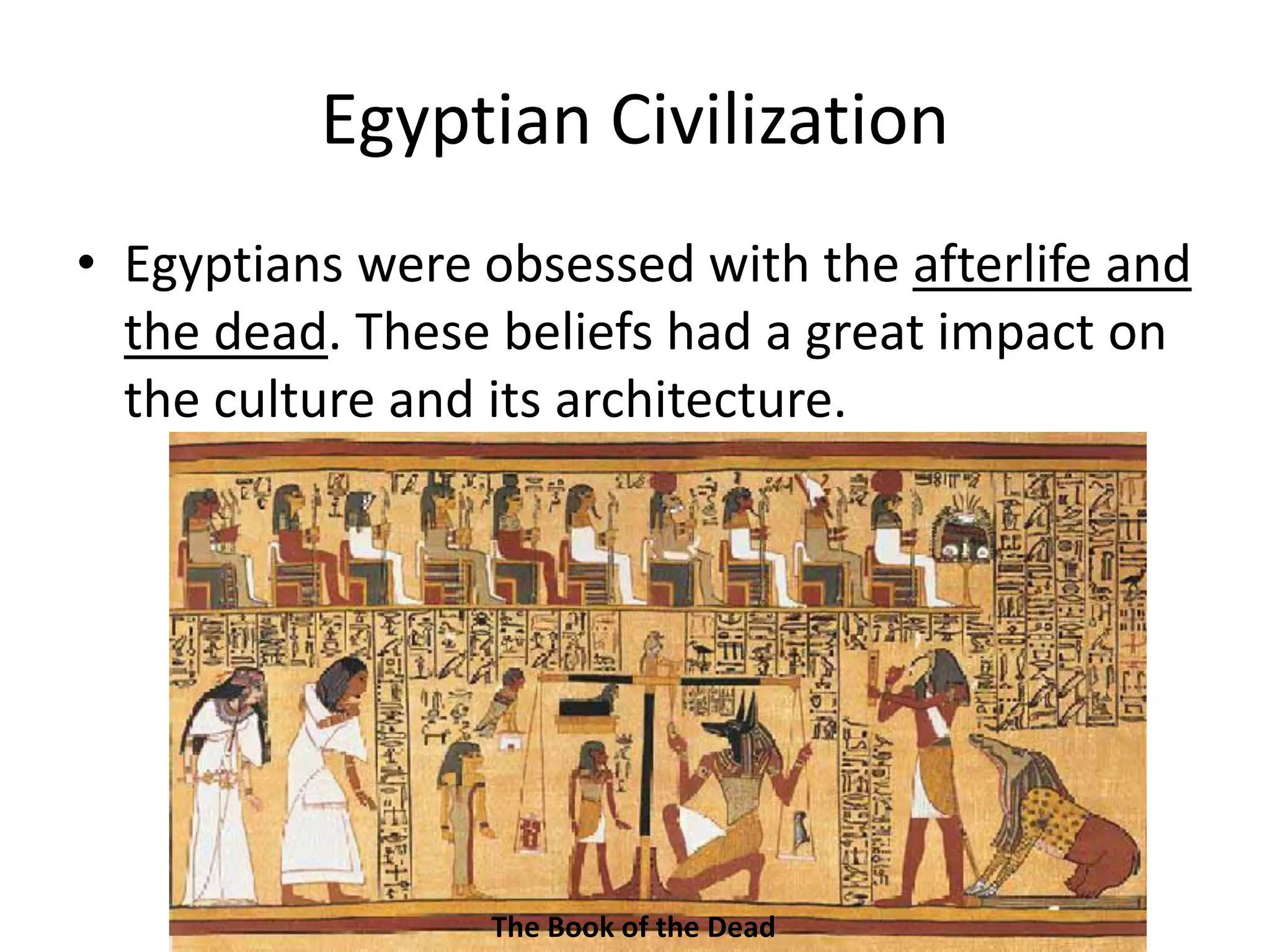 Egyptian Civilization
• Egyptians were obsessed with the afterlife and
the dead. These beliefs had a great impact on
the culture and its architecture.
The Book of the Dead
 