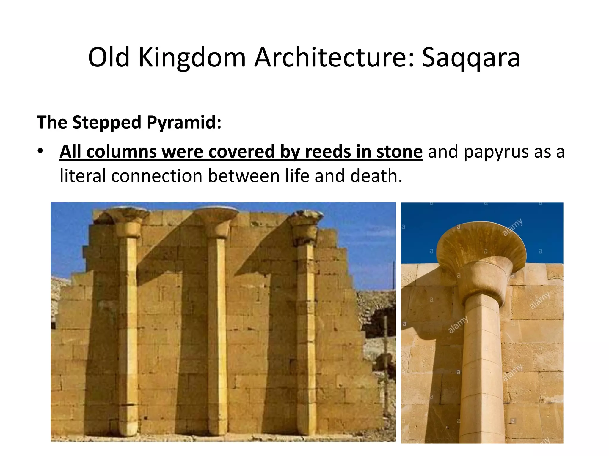 Old Kingdom Architecture: Saqqara
The Stepped Pyramid:
• All columns were covered by reeds in stone and papyrus as a
literal connection between life and death.
 