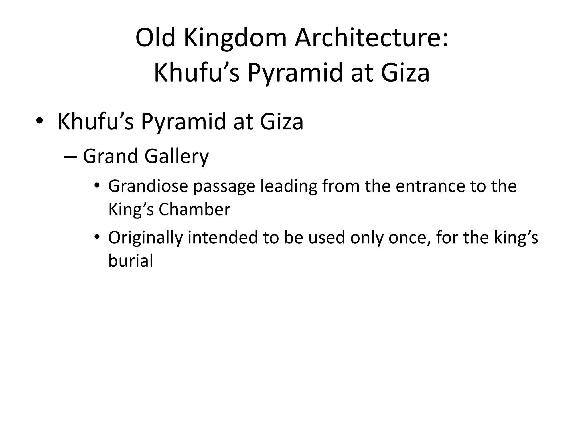 Old Kingdom Architecture:
Khufu’s Pyramid at Giza
• Khufu’s Pyramid at Giza
– Grand Gallery
• Grandiose passage leading from the entrance to the
King’s Chamber
• Originally intended to be used only once, for the king’s
burial
 