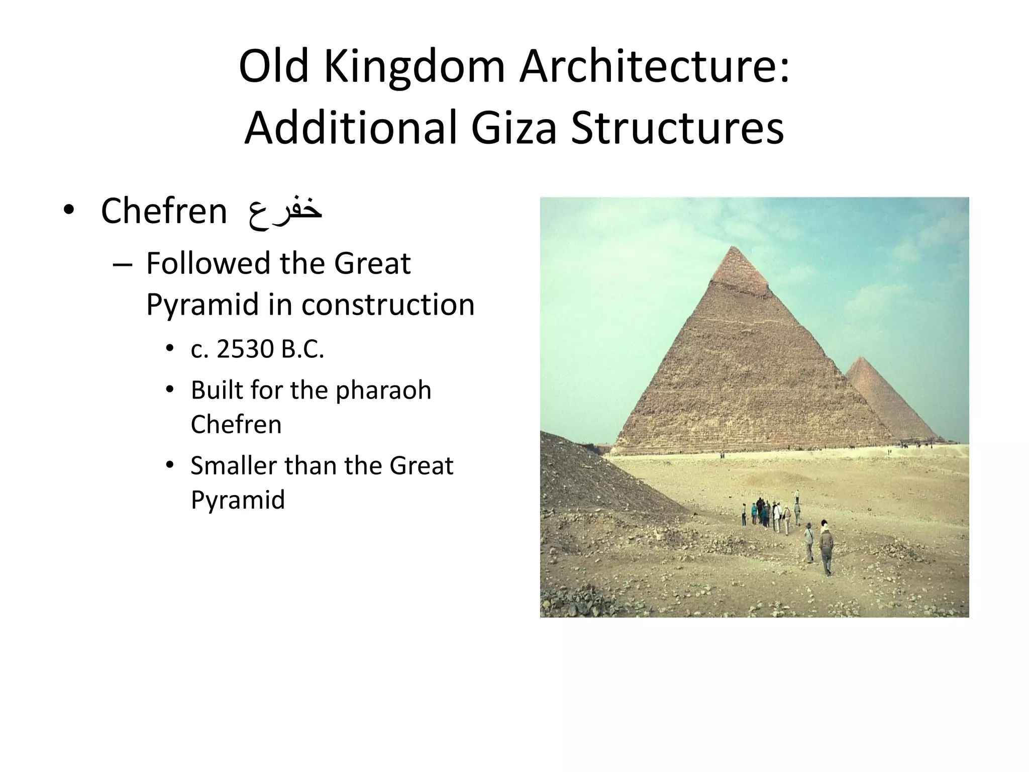 Old Kingdom Architecture:
Additional Giza Structures
• Chefren ‫خفرع‬
– Followed the Great
Pyramid in construction
• c. 2530 B.C.
• Built for the pharaoh
Chefren
• Smaller than the Great
Pyramid
 