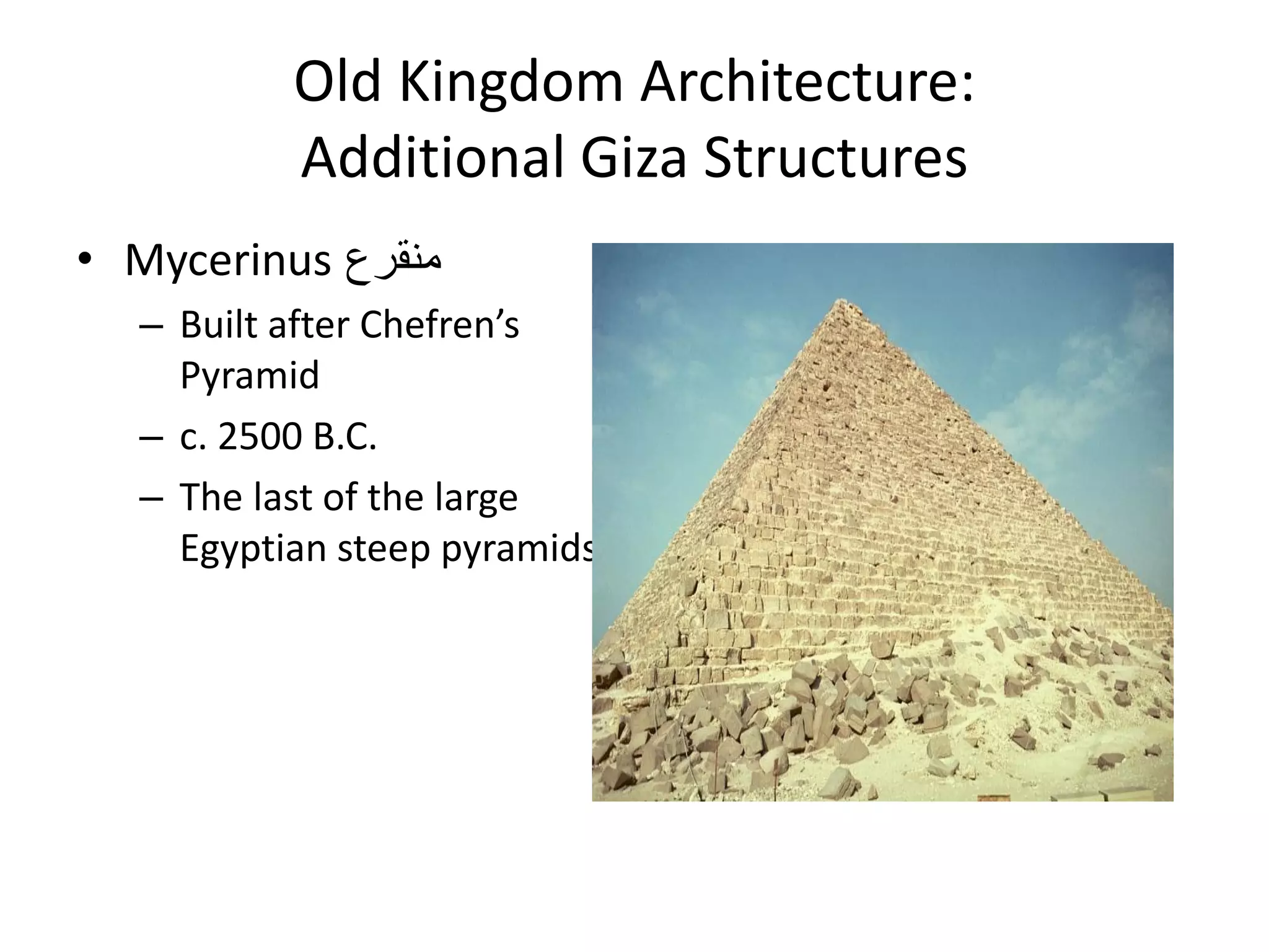 Old Kingdom Architecture:
Additional Giza Structures
• Mycerinus ‫منقرع‬
– Built after Chefren’s
Pyramid
– c. 2500 B.C.
– The last of the large
Egyptian steep pyramids
 