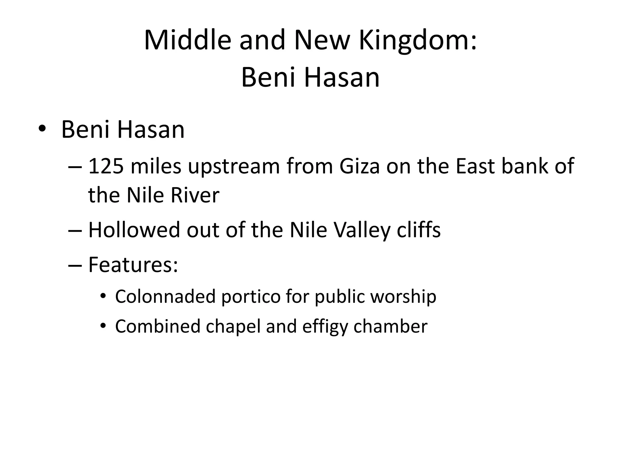 Middle and New Kingdom:
Beni Hasan
• Beni Hasan
– 125 miles upstream from Giza on the East bank of
the Nile River
– Hollowed out of the Nile Valley cliffs
– Features:
• Colonnaded portico for public worship
• Combined chapel and effigy chamber
 