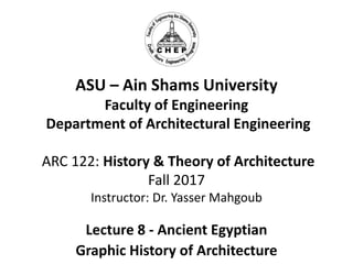 ASU – Ain Shams University
Faculty of Engineering
Department of Architectural Engineering
ARC 122: History & Theory of Architecture
Fall 2017
Instructor: Dr. Yasser Mahgoub
Lecture 8 - Ancient Egyptian
Graphic History of Architecture
 