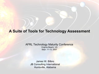 A Suite of Tools for Technology Assessment James W. Bilbro JB Consulting International Huntsville, Alabama AFRL Technology Maturity Conference Virginia Beach, VA Sept. 11-13, 2007 