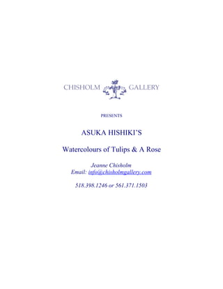 PRESENTS



      ASUKA HISHIKI’S

Watercolours of Tulips & A Rose

          Jeanne Chisholm
  Email: info@chisholmgallery.com

    518.398.1246 or 561.371.1503
 