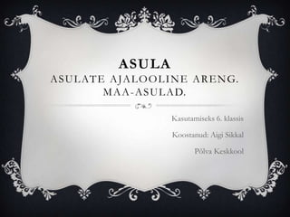 ASULA
A S U L AT E A JA L O O L I N E A R E N G.
            M A A - A S U L A D.

                           Kasutamiseks 6. klassis

                           Koostanud: Aigi Sikkal

                                  Põlva Keskkool
 