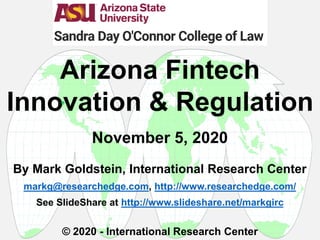 By Mark Goldstein, International Research Center
markg@researchedge.com, http://www.researchedge.com/
See SlideShare at http://www.slideshare.net/markgirc
© 2020 - International Research Center
Arizona Fintech
Innovation & Regulation
November 5, 2020

 