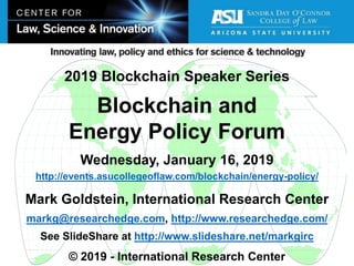 Mark Goldstein, International Research Center
markg@researchedge.com, http://www.researchedge.com/
See SlideShare at http://www.slideshare.net/markgirc
© 2019 - International Research Center
Arizona Chapter
2019 Blockchain Speaker Series
Blockchain and
Energy Policy Forum
Wednesday, January 16, 2019
http://events.asucollegeoflaw.com/blockchain/energy-policy/
 