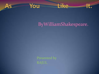 As You Like It. ByWilliamShakespeare.                    Presented by RAJUL 