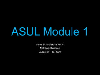 ASUL Module 1 Monte Shannah Farm Resort Malitbog, Bukidnon August 29 – 30, 2009 