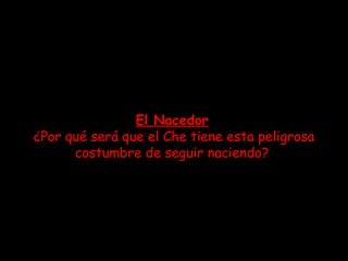 El Nacedor   ¿Por qué será que el Che tiene esta peligrosa costumbre de seguir naciendo?  