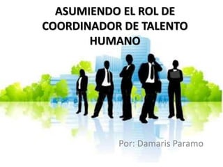 ASUMIENDO EL ROL DE
COORDINADOR DE TALENTO
HUMANO
Por: Damaris Paramo
 