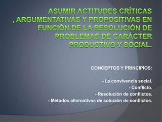 CONCEPTOS Y PRINCIPIOS:
- La convivencia social.
- Conflicto.
- Resolución de conflictos.
- Métodos alternativos de solución de conflictos.
 