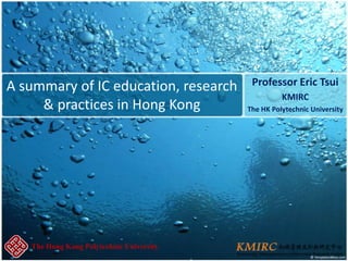 The Hong Kong Polytechnic University
A summary of IC education, research
& practices in Hong Kong
Professor Eric Tsui
KMIRC
The HK Polytechnic University
 