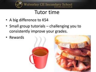 Tutor time
• A big difference to KS4
• Small group tutorials – challenging you to
consistently improve your grades.
• Rewards
 