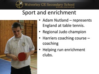 Sport and enrichment
• Adam Nutland – represents
England at table tennis.
• Regional Judo champion
• Harriers coaching course –
coaching
• Helping run enrichment
clubs.
 