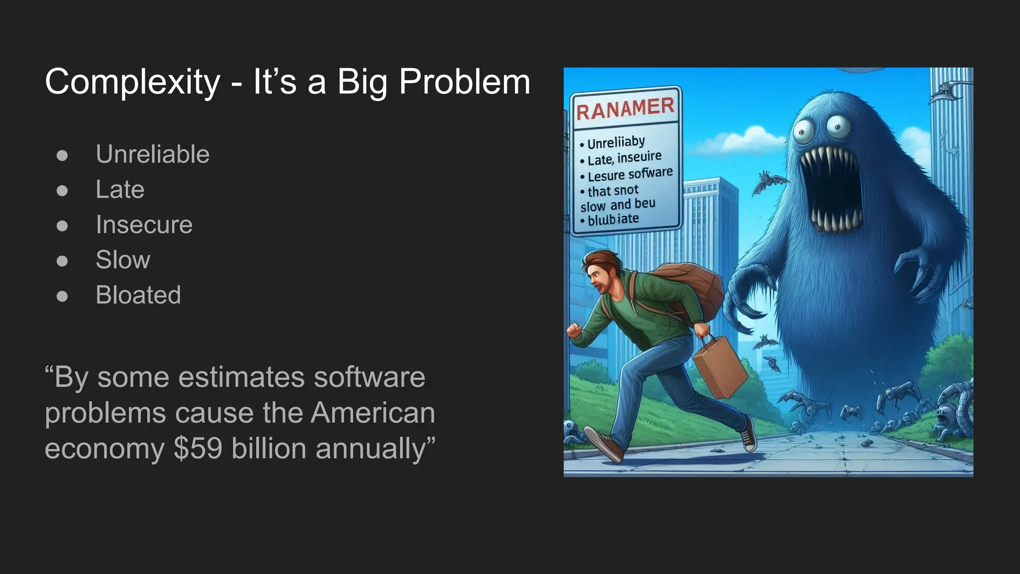 Complexity - It’s a Big Problem
● Unreliable
● Late
● Insecure
● Slow
● Bloated
“By some estimates software
problems cause the American
economy $59 billion annually”
 
