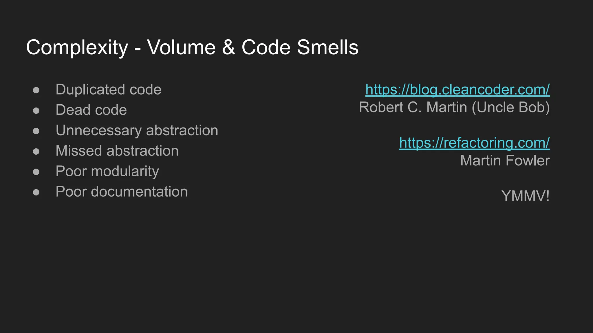 Complexity - Volume & Code Smells
● Duplicated code
● Dead code
● Unnecessary abstraction
● Missed abstraction
● Poor modularity
● Poor documentation
https://blog.cleancoder.com/
Robert C. Martin (Uncle Bob)
https://refactoring.com/
Martin Fowler
YMMV!
 