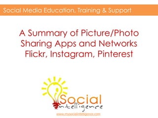 A Summary of Picture/Photo
Sharing Apps and Networks
Flickr, Instagram, Pinterest
Social Media Education, Training & Support
www.mysocialintelligence.com
 