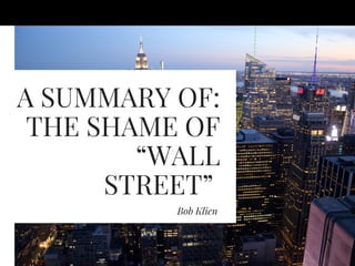 A SUMMARY OF:
THE SHAME OF
“WALL
STREET” 
Bob Klien 
 