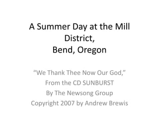 A Summer Day at the Mill District,Bend, Oregon “We Thank Thee Now Our God,”  From the CD SUNBURST By The Newsong Group Copyright 2007 by Andrew Brewis 