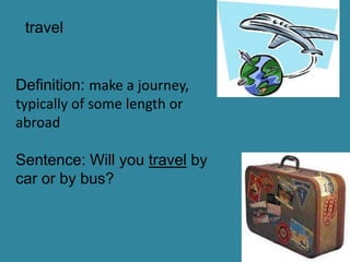 travel


Definition: make a journey,
typically of some length or
abroad

Sentence: Will you travel by
car or by bus?
 
