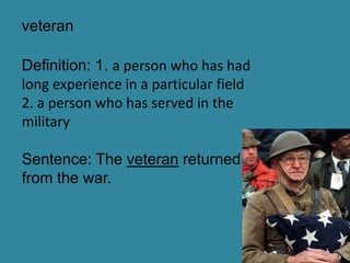 veteran

Definition: 1. a person who has had
long experience in a particular field
2. a person who has served in the
military

Sentence: The veteran returned
from the war.
 