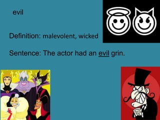 evil


Definition: malevolent, wicked

Sentence: The actor had an evil grin.
 
