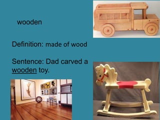 wooden


Definition: made of wood

Sentence: Dad carved a
wooden toy.
 