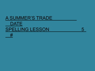 A SUMMER’S TRADE
  DATE
SPELLING LESSON    5
  #
 