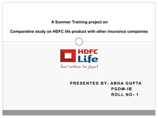 PRESENTED BY: ABHA GUPTA
PGDM-IB
ROLL NO- 1
A Summer Training project on
Comparative study on HDFC life product with other insurance companies
 