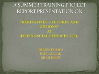 A SUMMER TRAINING PROJECT REPORT PRESENTATION ON “DERIVATIVES – FUTURES AND  OPTIONS”  AT  JM FINANCIAL SERVICES LTD. PRESENTED BY: PATEL ZALAK SHAH DIMPI 