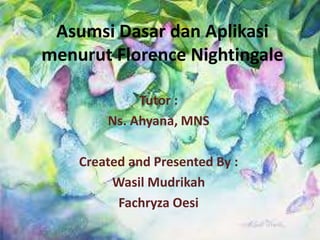 Asumsi Dasar dan Aplikasi
menurut Florence Nightingale
Tutor :
Ns. Ahyana, MNS
Created and Presented By :
Wasil Mudrikah
Fachryza Oesi

 