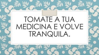 TOMATE A TUA
MEDICINA E VOLVE
TRANQUILA.
 