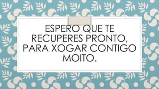 ESPERO QUE TE
RECUPERES PRONTO,
PARA XOGAR CONTIGO
MOITO.
 