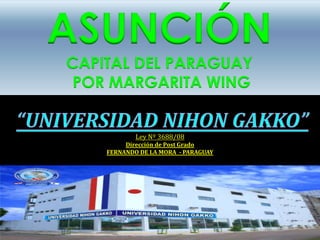 ASUNCIÓN
CAPITAL DEL PARAGUAY
 POR MARGARITA WING


            Ley Nº 3688/08
         Dirección de Post Grado
    FERNANDO DE LA MORA - PARAGUAY
 
