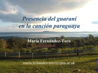 Presencia del guaraní
en la canción paraguaya
María Fernández-Toro
maria.fernandez-toro@open.ac.uk
Photo:J.E.Bateman
 