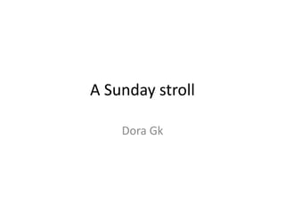 A Sunday stroll 
Dora Gk 
 