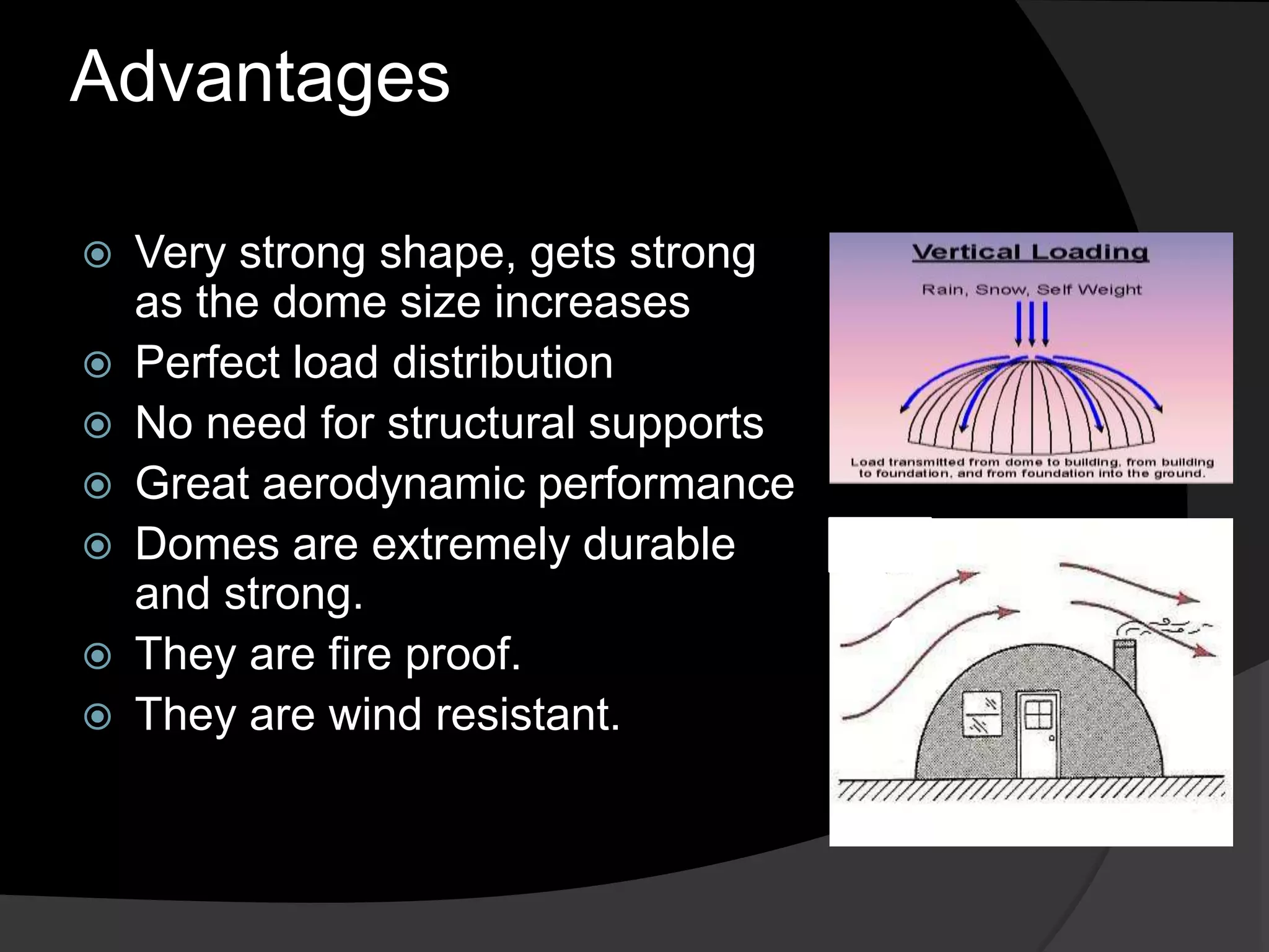 Advantages
 Very strong shape, gets strong
as the dome size increases
 Perfect load distribution
 No need for structural supports
 Great aerodynamic performance
 Domes are extremely durable
and strong.
 They are fire proof.
 They are wind resistant.
 