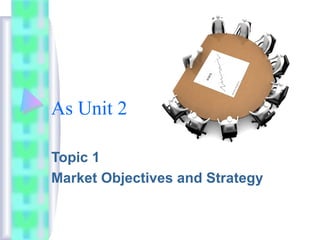 As Unit 2
Topic 1
Market Objectives and Strategy

 