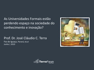 As Universidades Formais estão
perdendo espaço na sociedade do
conhecimento e inovação?

Prof. Dr. José Cláudio C. Terra
Foz do Iguaçu, Paraná, Brasil
Junho | 2010
 