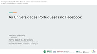 As Universidades Portuguesas no Facebook
António Granado
˚ ˚ ˚ ˚ @agranado
Janna Joceli C. de Omena
˚ ˚ ˚ ˚ @JannaJoceli ˚ ˚ thesocialplatforms.wordpress.com
NOVA FCSH ˚ iNOVA Media Lab I CIC Digital
5ª Congresso SciCom Pt 2017 - Museu da Ciência da Universidade de Coimbra.
12-13 de Outubro de 2017, Coimbra - Portugal.
 