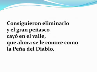 Consiguieron eliminarlo
y el gran peñasco
cayó en el valle,
que ahora se le conoce como
la Peña del Diablo.
 
