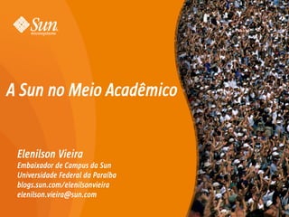 A Sun no Meio Acadêmico


 Elenilson Vieira
 Embaixador de Campus da Sun
 Universidade Federal da Paraíba
 blogs.sun.com/elenilsonvieira
 elenilson.vieira@sun.com

                                   1
 