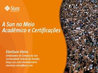 A Sun no Meio
Acadêmico e Certificações


 Elenilson Vieira
 Embaixador de Campus da Sun
 Universidade Federal da Paraíba
 blogs.sun.com/elenilsonvieira
 elenilson.vieira@sun.com

                                   1
 