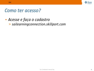 SAI




Como ter acesso?
• Acesse e faça o cadastro
  > sailearningconnection.skillport.com




                      Sun Confidential: Internal Only   18
 
