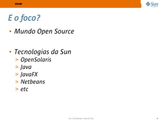 OSUM




E o foco?
• Mundo Open Source

• Tecnologias da Sun
 >   OpenSolaris
 >   Java
 >   JavaFX
 >   Netbeans
 >   etc



                   Sun Confidential: Internal Only   37
 
