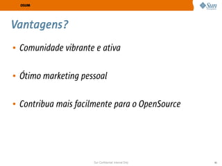 OSUM




Vantagens?
• Comunidade vibrante e ativa

• Ótimo marketing pessoal

• Contribua mais facilmente para o OpenSource




                     Sun Confidential: Internal Only   45
 