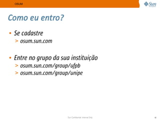 OSUM




Como eu entro?
• Se cadastre
  > osum.sun.com


• Entre no grupo da sua instituição
  > osum.sun.com/group/ufpb
  > osum.sun.com/group/unipe




                       Sun Confidential: Internal Only   50
 