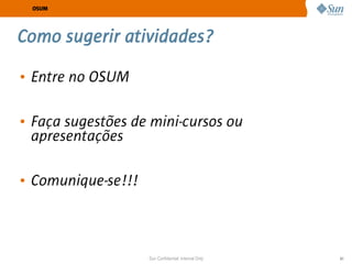 OSUM




Como sugerir atividades?

• Entre no OSUM

• Faça sugestões de mini-cursos ou
  apresentações

• Comunique-se!!!



                    Sun Confidential: Internal Only   61
 